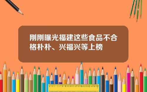 刚刚曝光福建这些食品不合格朴朴、兴福兴等上榜