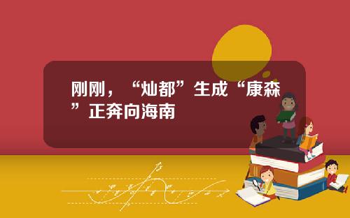 刚刚，“灿都”生成“康森”正奔向海南