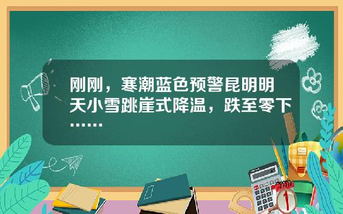 刚刚，寒潮蓝色预警昆明明天小雪跳崖式降温，跌至零下……