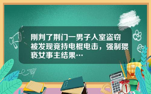 刚判了荆门一男子入室盗窃被发现竟持电棍电击，强制猥亵女事主结果…