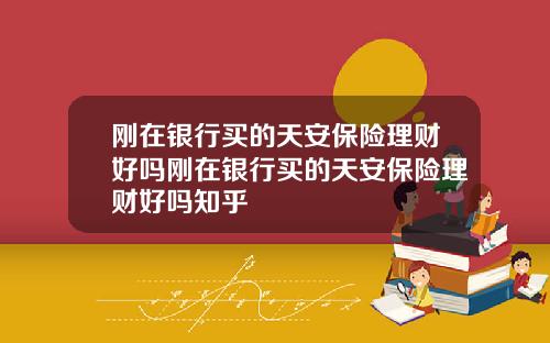刚在银行买的天安保险理财好吗刚在银行买的天安保险理财好吗知乎