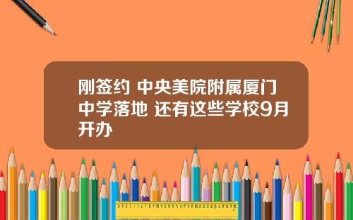 刚签约 中央美院附属厦门中学落地 还有这些学校9月开办