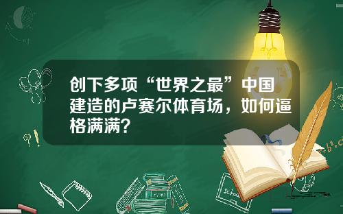 创下多项“世界之最”中国建造的卢赛尔体育场，如何逼格满满？