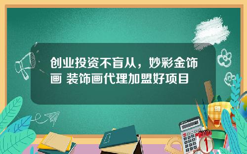 创业投资不盲从，妙彩金饰画 装饰画代理加盟好项目