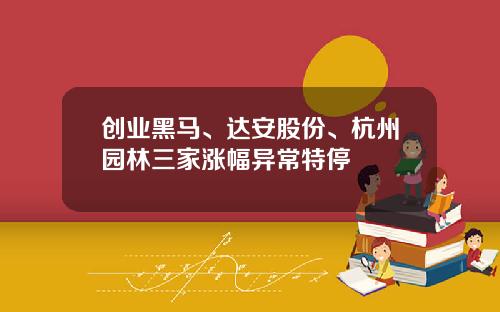 创业黑马、达安股份、杭州园林三家涨幅异常特停