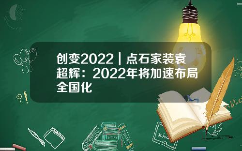 创变2022｜点石家装袁超辉：2022年将加速布局全国化