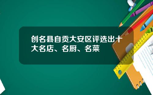 创名县自贡大安区评选出十大名店、名厨、名菜