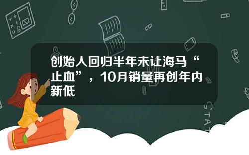 创始人回归半年未让海马“止血”，10月销量再创年内新低