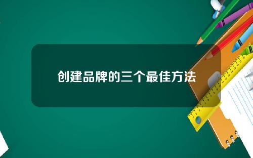 创建品牌的三个最佳方法