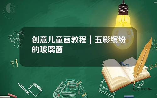 创意儿童画教程｜五彩缤纷的玻璃窗