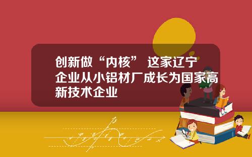 创新做“内核” 这家辽宁企业从小铝材厂成长为国家高新技术企业