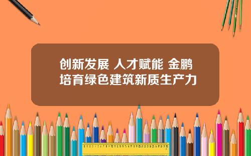 创新发展 人才赋能 金鹏培育绿色建筑新质生产力