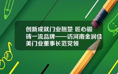 创新成就门业翘楚 匠心锻铸一流品牌——访河南金润佳美门业董事长范党领
