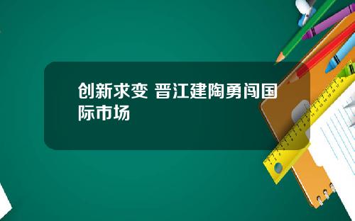 创新求变 晋江建陶勇闯国际市场
