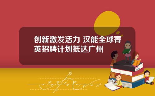 创新激发活力 汉能全球菁英招聘计划抵达广州