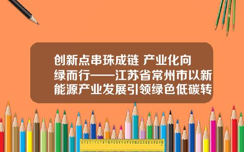 创新点串珠成链 产业化向绿而行——江苏省常州市以新能源产业发展引领绿色低碳转型