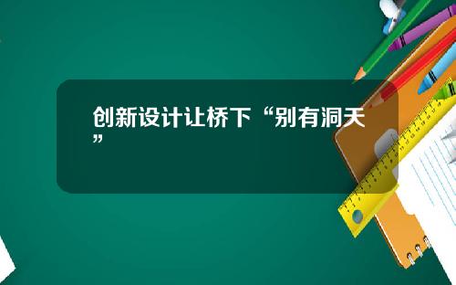 创新设计让桥下“别有洞天”