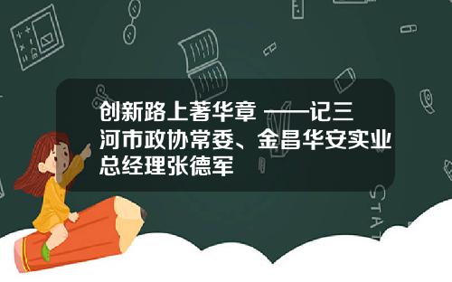 创新路上著华章 ——记三河市政协常委、金昌华安实业总经理张德军
