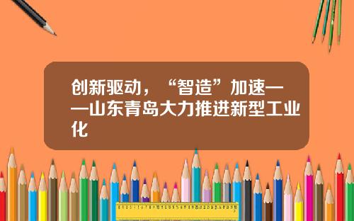 创新驱动，“智造”加速——山东青岛大力推进新型工业化