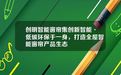 创明智能窗帘集创新智能·低碳环保于一身，打造全屋智能窗帘产品生态