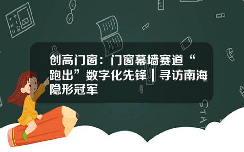 创高门窗：门窗幕墙赛道“跑出”数字化先锋｜寻访南海隐形冠军