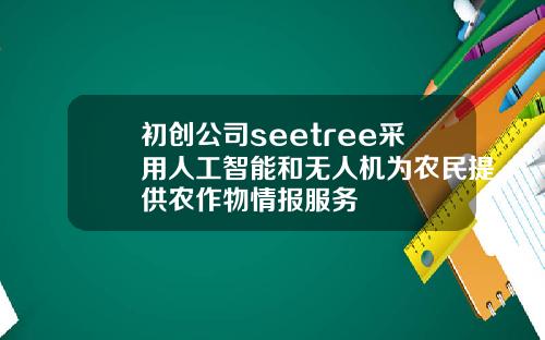 初创公司seetree采用人工智能和无人机为农民提供农作物情报服务