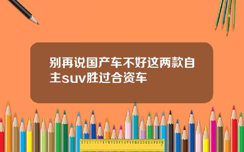别再说国产车不好这两款自主suv胜过合资车
