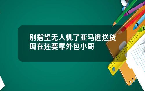 别指望无人机了亚马逊送货现在还要靠外包小哥