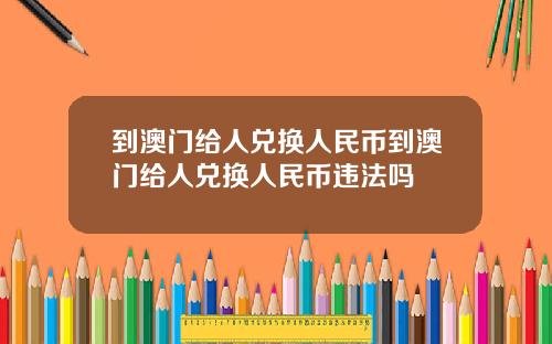 到澳门给人兑换人民币到澳门给人兑换人民币违法吗