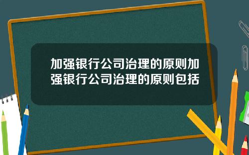 加强银行公司治理的原则加强银行公司治理的原则包括