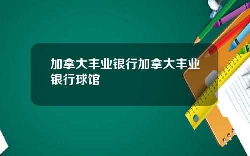 加拿大丰业银行加拿大丰业银行球馆