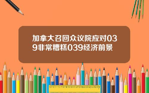 加拿大召回众议院应对039非常糟糕039经济前景
