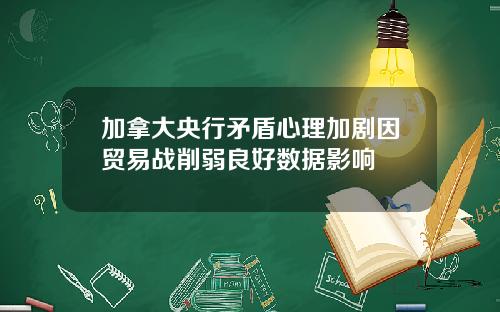 加拿大央行矛盾心理加剧因贸易战削弱良好数据影响