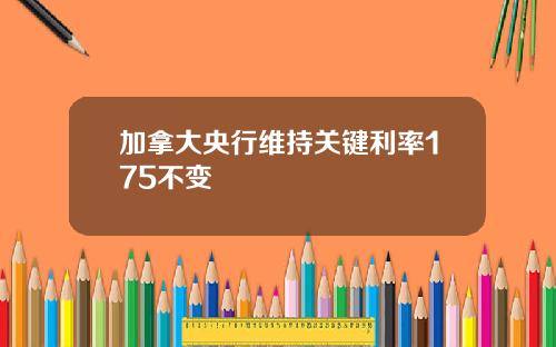 加拿大央行维持关键利率175不变