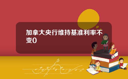 加拿大央行维持基准利率不变0