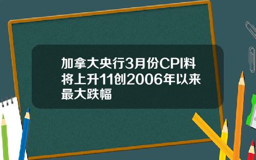 加拿大央行3月份CPI料将上升11创2006年以来最大跌幅