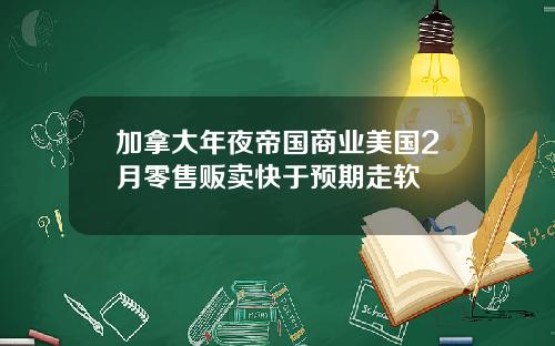 加拿大年夜帝国商业美国2月零售贩卖快于预期走软
