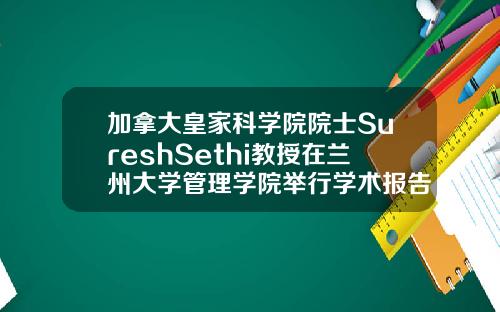 加拿大皇家科学院院士SureshSethi教授在兰州大学管理学院举行学术报告
