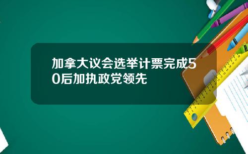 加拿大议会选举计票完成50后加执政党领先