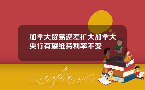 加拿大贸易逆差扩大加拿大央行有望维持利率不变