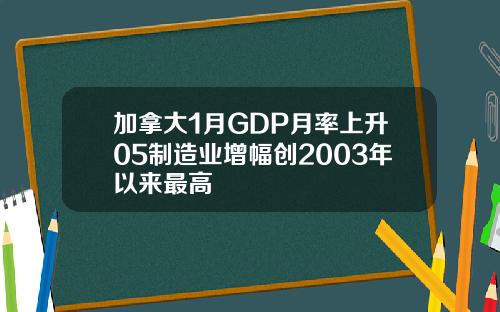 加拿大1月GDP月率上升05制造业增幅创2003年以来最高
