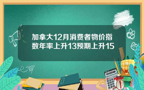 加拿大12月消费者物价指数年率上升13预期上升15