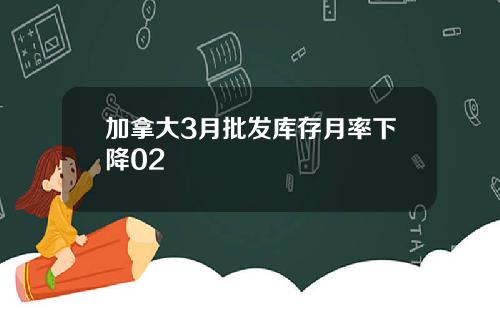 加拿大3月批发库存月率下降02