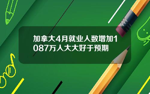 加拿大4月就业人数增加1087万人大大好于预期