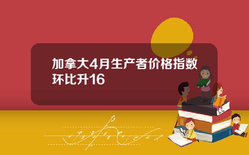 加拿大4月生产者价格指数环比升16