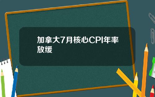 加拿大7月核心CPI年率放缓