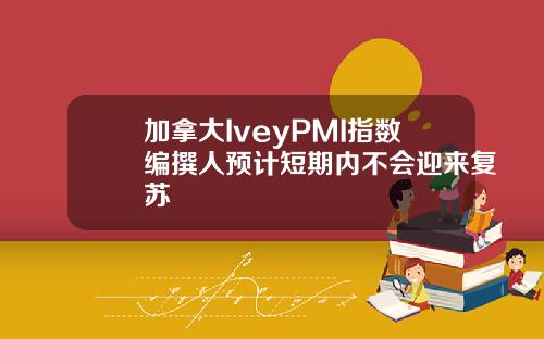 加拿大IveyPMI指数编撰人预计短期内不会迎来复苏
