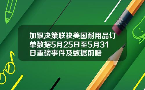 加银决策联袂美国耐用品订单数据5月25日至5月31日重磅事件及数据前瞻