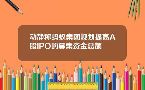 动静称蚂蚁集团规划提高A股IPO的募集资金总额