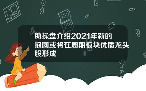 助操盘介绍2021年新的抱团或将在周期板块优质龙头股形成